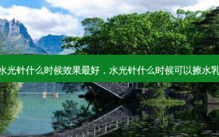 水光针什么时候效果 *** ，水光针什么时候可以擦水乳