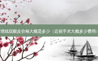 埋线双眼皮价格大概是多少（近视手术大概多少费用）