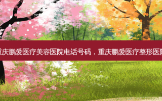 重庆鹏爱医疗美容医院 *** 号码，重庆鹏爱医疗整形医院