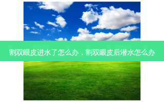 割双眼皮进水了怎么办，割双眼皮后潜水怎么办