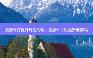 瘦脸针打提升针是为啥，瘦脸针可以提升脸部吗