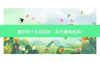 嫩肤那个美容院好（彩光嫩肤机构）