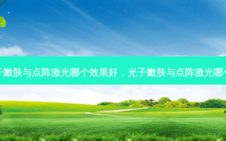 光子嫩肤与点阵激光哪个效果好，光子嫩肤与点阵激光哪个贵