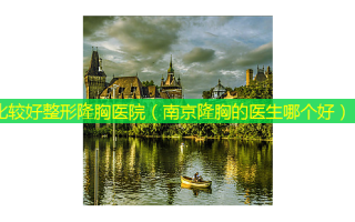 比较好整形隆胸医院（南京隆胸的医生哪个好）