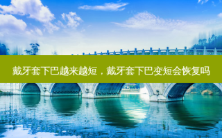 戴牙套下巴越来越短，戴牙套下巴变短会恢复吗