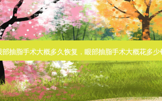 眼部抽脂手术大概多久恢复，眼部抽脂手术大概花多少钱