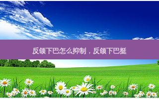 反颌下巴怎么抑制，反颌下巴挺