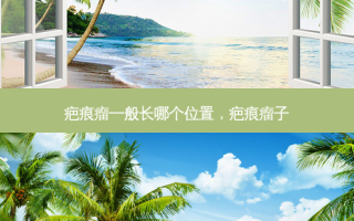 疤痕瘤一般长哪个位置，疤痕瘤子