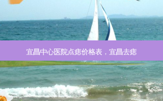 宜昌中心医院点痣价格表，宜昌去痣