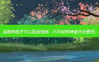 成都种植牙可以医保报销（不同材料烤瓷牙的费用）