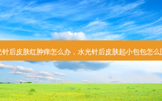水光针后皮肤红肿痒怎么办，水光针后皮肤起小包包怎么回事