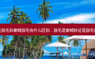 激光脱毛和蜜蜡脱毛有什么区别，脱毛是蜜蜡好还是脱毛膏好