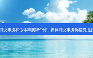 自体脂肪丰胸和假体丰胸哪个好，自体脂肪丰胸价格费用多少钱