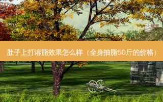 肚子上打溶脂效果怎么样（全身抽脂50斤的价格）