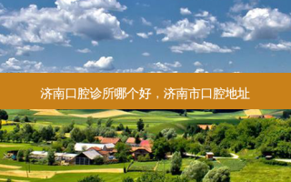 济南口腔诊所哪个好，济南市口腔地址