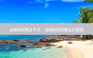 成都做双眼皮手术，成都刚割双眼皮的医院