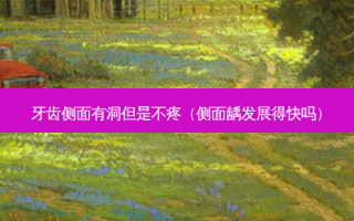 牙齿侧面有洞但是不疼（侧面龋发展得快吗）