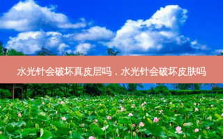 水光针会破坏真皮层吗，水光针会破坏皮肤吗
