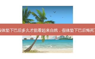 假体垫下巴后多久才能看起来自然，假体垫下巴后悔死了