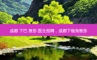 成都 下巴 整形 医生招聘，成都下颌角整形