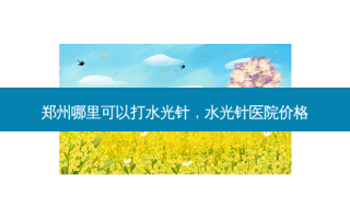 郑州哪里可以打水光针，水光针医院价格