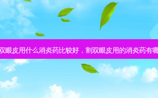 割双眼皮用什么消炎药比较好，割双眼皮用的消炎药有哪些