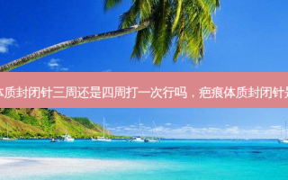 疤痕体质封闭针三周还是四周打一次行吗，疤痕体质封闭针是什么