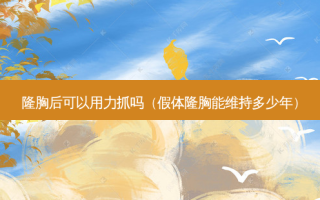 隆胸后可以用力抓吗（假体隆胸能维持多少年）