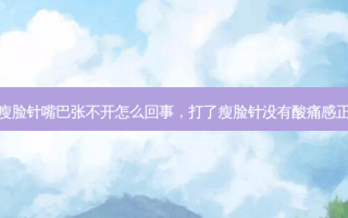 打了瘦脸针嘴巴张不开怎么回事，打了瘦脸针没有酸痛感正常吗