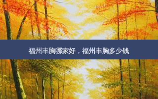 福州丰胸哪家好，福州丰胸多少钱