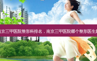 南京三甲医院整形科排名，南京三甲医院哪个整形医生好