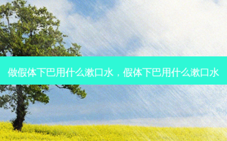 做假体下巴用什么漱口水，假体下巴用什么漱口水
