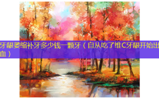 牙龈萎缩补牙多少钱一颗牙（自从吃了维C牙龈开始出血）