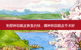 割那种双眼皮恢复的快，哪种割双眼皮手术好