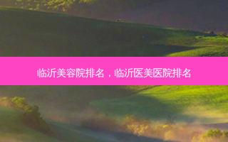 临沂美容院排名，临沂医美医院排名