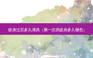 纹身过后多久清洗（第一次洗纹身多久褪色）