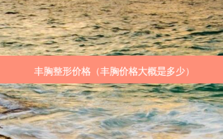 丰胸整形价格（丰胸价格大概是多少）