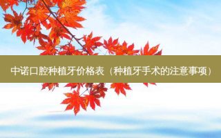 中诺口腔种植牙价格表（种植牙手术的注意事项）