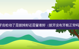 牙齿松动了是拔掉好还是留着好（拔牙没有牙根正常吗）