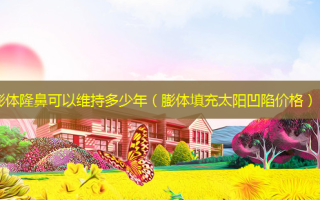 膨体隆鼻可以维持多少年（膨体填充太阳凹陷价格）