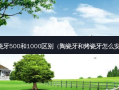 全瓷牙500和1000区别（陶瓷牙和烤瓷牙怎么安装）