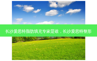 长沙爱思特脂肪填充专家是谁，长沙爱思特整形