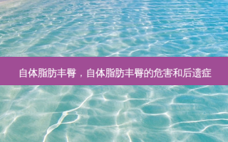 自体脂肪丰臀，自体脂肪丰臀的危害和后遗症