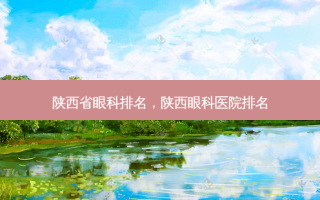 陕西省眼科排名，陕西眼科医院排名