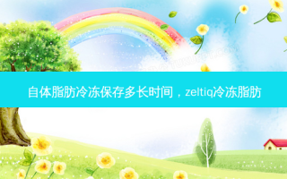 自体脂肪冷冻保存多长时间，zeltiq冷冻脂肪