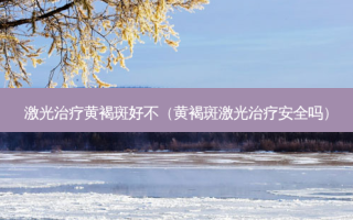 激光黄褐斑好不（黄褐斑激光 *** 吗）