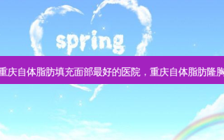 重庆自体脂肪填充面部 *** 的医院，重庆自体脂肪隆胸