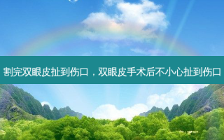 割完双眼皮扯到伤口，双眼皮手术后不小心扯到伤口
