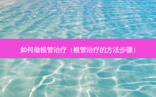 如何做根管（根管的 *** 步骤）