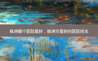 株洲哪个医院 *** ，株洲市 *** 的医院排名